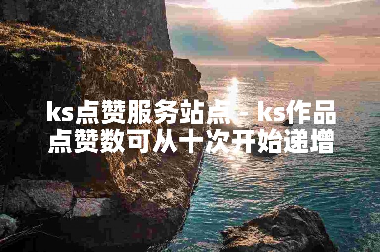 ks点赞服务站点 - ks作品点赞数可从十次开始递增。