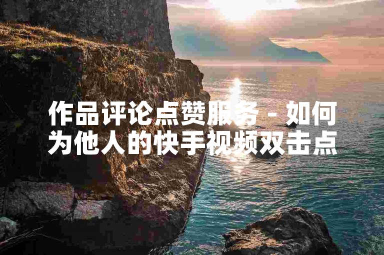 作品评论点赞服务 - 如何为他人的快手视频双击点赞