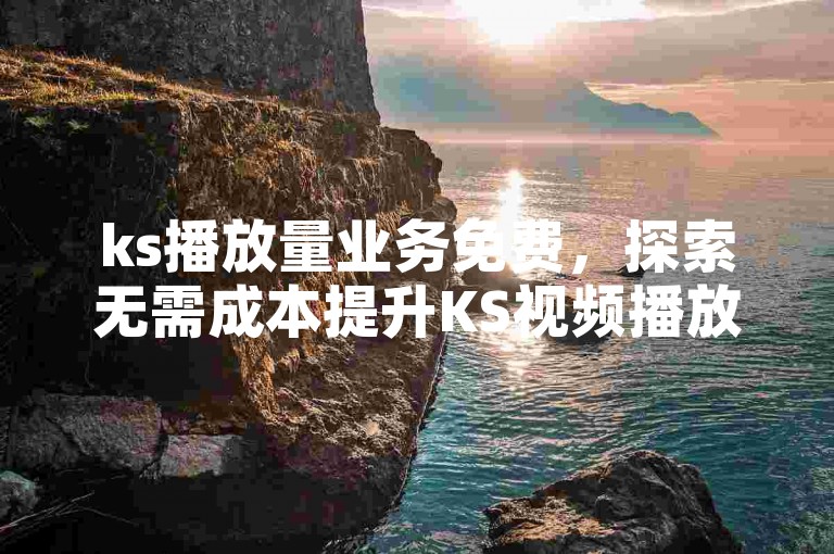 ks播放量业务免费，探索无需成本提升KS视频播放量的高效方法。