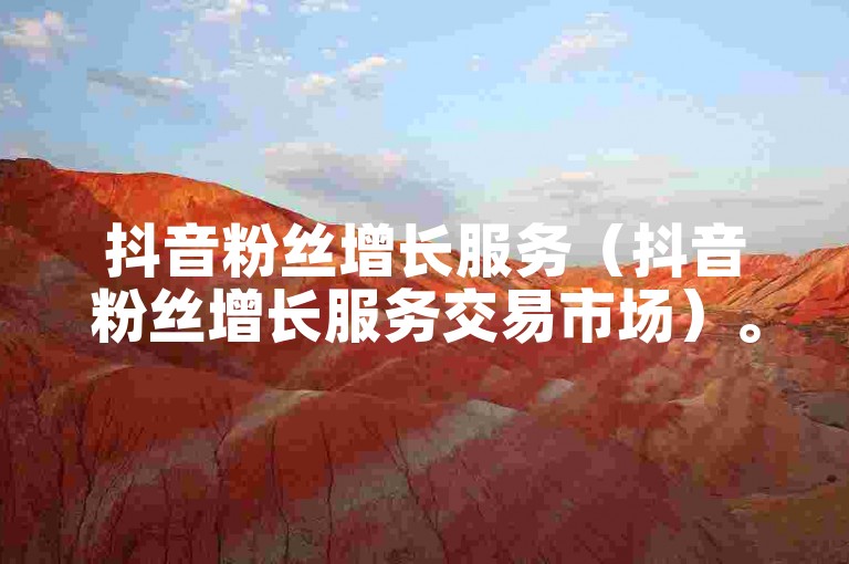 抖音粉丝增长服务（抖音粉丝增长服务交易市场）。