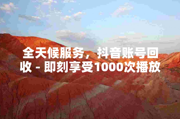 全天候服务，抖音账号回收 - 即刻享受1000次播放量优惠套餐。