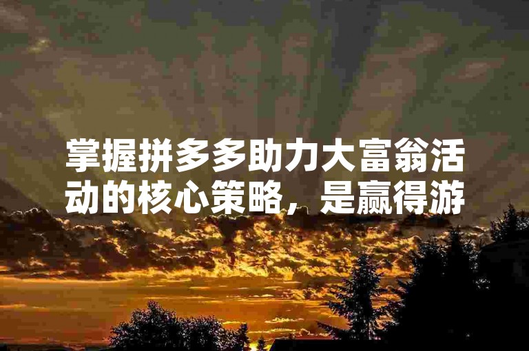 掌握拼多多助力大富翁活动的核心策略，是赢得游戏的关键所在。