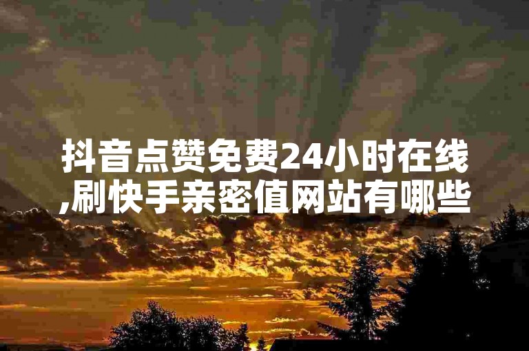 抖音点赞免费24小时在线,刷快手亲密值网站有哪些 - 抖音点赞充值 - 1元100个赞网站ks