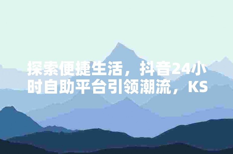 探索便捷生活，抖音24小时自助平台引领潮流，KS粉丝增长利器，一键操作的自动下单软件，让您在百货商城轻松自助购物。