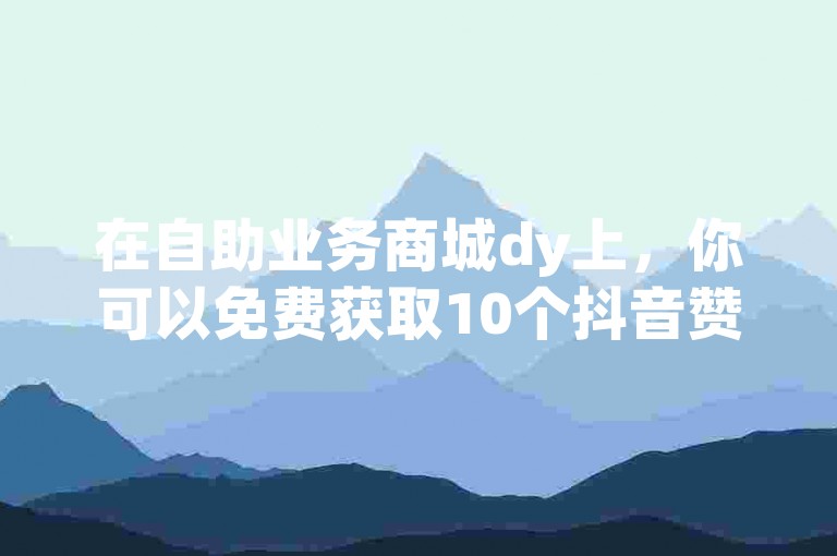 在自助业务商城dy上，你可以免费获取10个抖音赞和QQSVIP，同时还能选择各种抖音粉丝业务套餐。