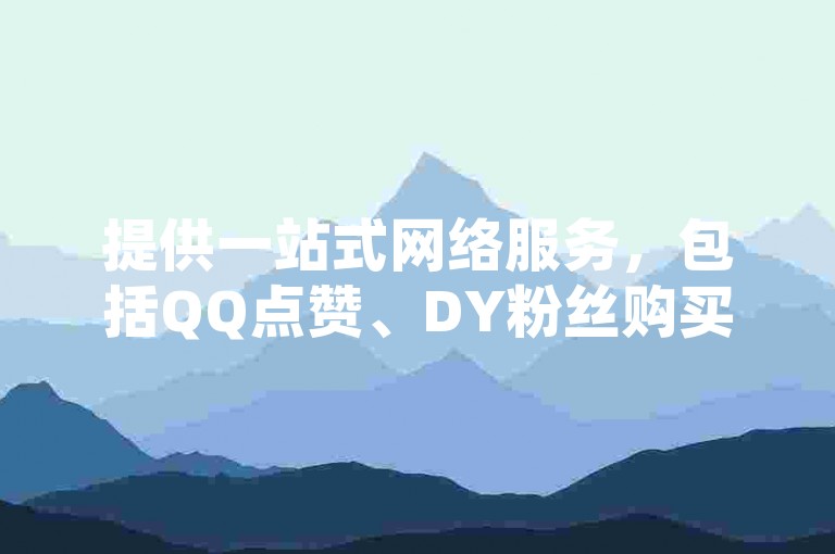提供一站式网络服务，包括QQ点赞、DY粉丝购买及KS专区业务，价格优惠，欢迎选购！