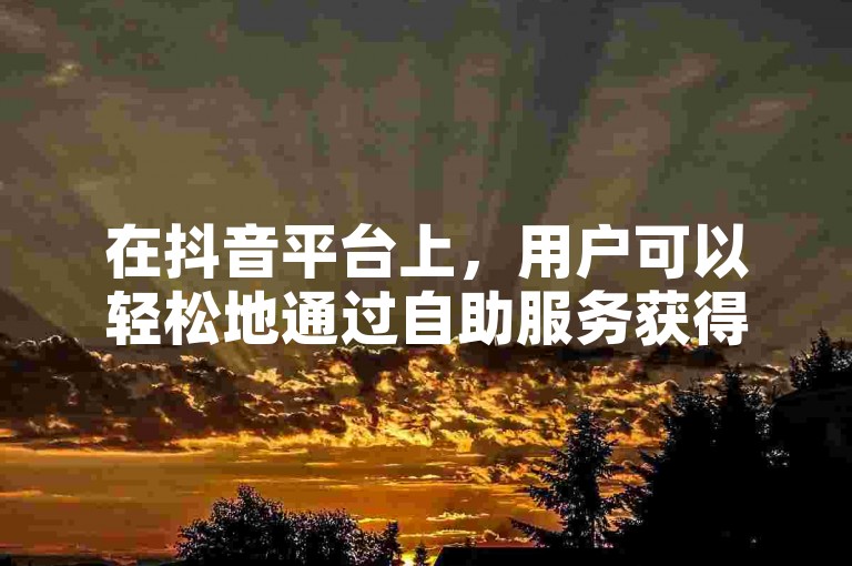 在抖音平台上，用户可以轻松地通过自助服务获得300个赞，享受在线低价的优惠。