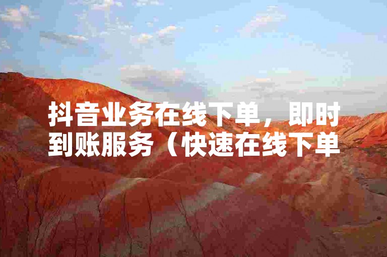抖音业务在线下单，即时到账服务（快速在线下单，享受秒到账的抖音业务）