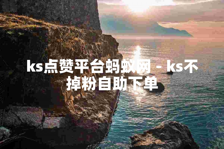 ks点赞平台蚂蚁网 - ks不掉粉自助下单