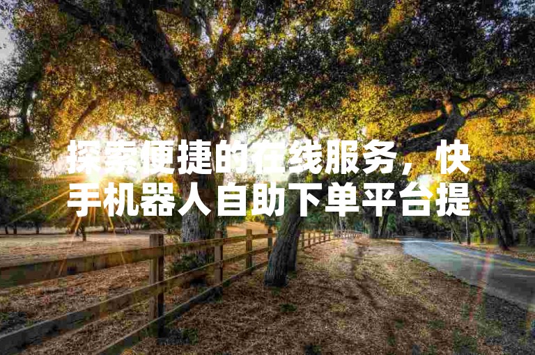 探索便捷的在线服务，快手机器人自助下单平台提供一站式解决方案，访问ks业务自助下单网址网站，轻松管理您的订单。