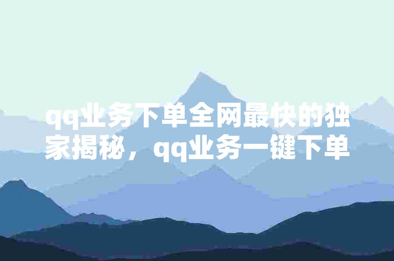 qq业务下单全网最快的独家揭秘，qq业务一键下单全网最速！2025必学。