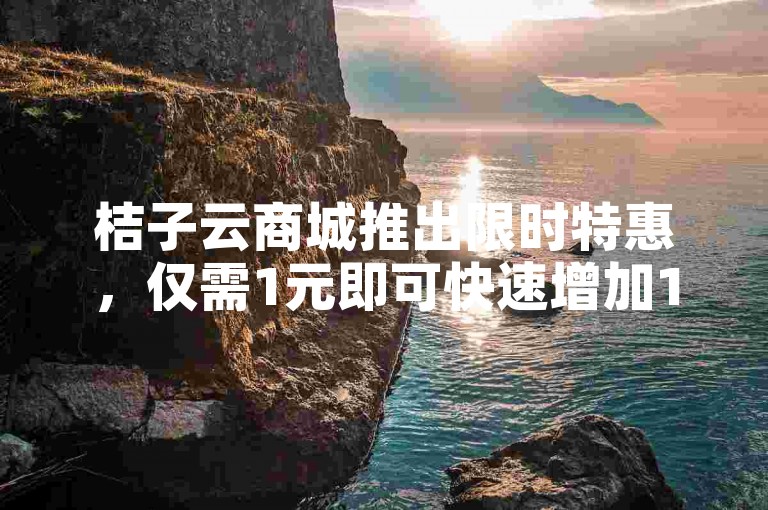 桔子云商城推出限时特惠，仅需1元即可快速增加1000粉丝。