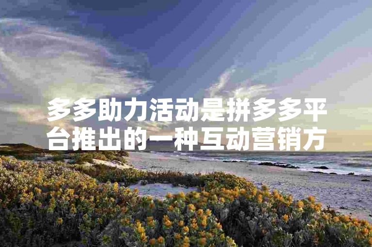 多多助力活动是拼多多平台推出的一种互动营销方式，用户可以通过邀请好友助力来获得现金奖励或优惠券等福利。