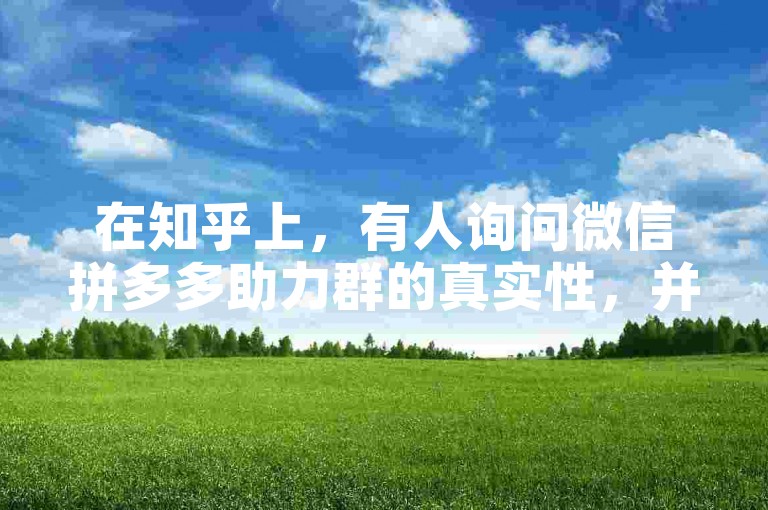 在知乎上，有人询问微信拼多多助力群的真实性，并附上了关于PDD助力平台的视频。
