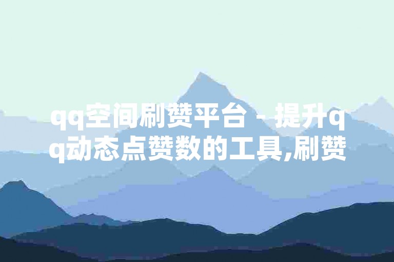 qq空间刷赞平台 - 提升qq动态点赞数的工具,刷赞服务优惠 南荷网络平台网站业务