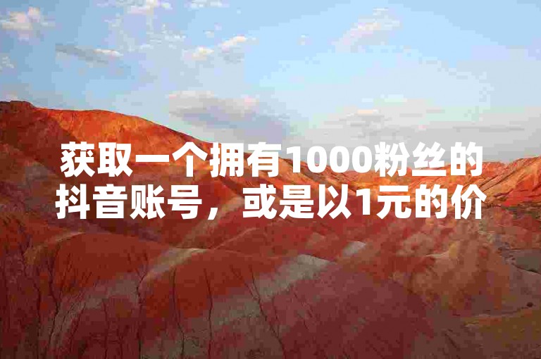 获取一个拥有1000粉丝的抖音账号，或是以1元的价格获得10000个真实用户的点赞。