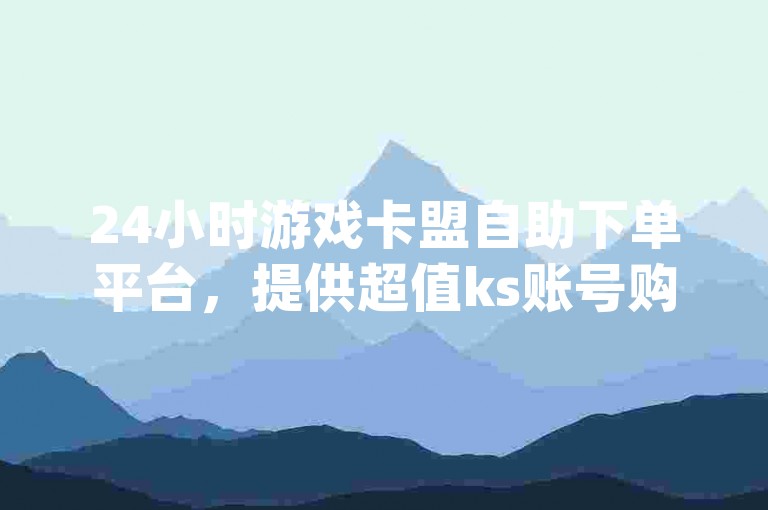 24小时游戏卡盟自助下单平台，提供超值ks账号购买服务 - dy平台特惠 - QQ全天候自动发货，全网最低价保障。
