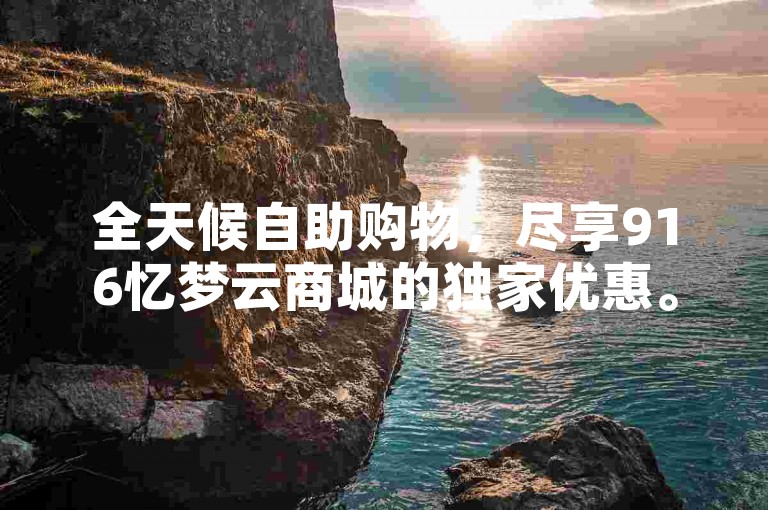 全天候自助购物，尽享916忆梦云商城的独家优惠。