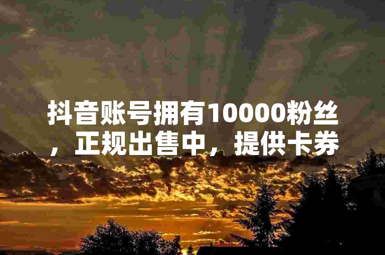 抖音账号拥有10000粉丝，正规出售中，提供卡券货源渠道，空间赞业务24小时在线服务，全网下单平台。