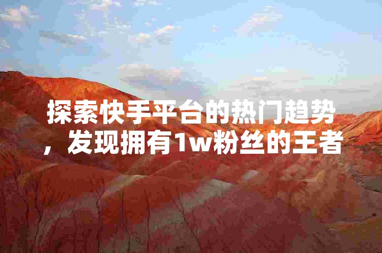 探索快手平台的热门趋势，发现拥有1w粉丝的王者黑号网站。