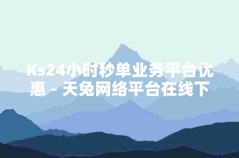 Ks24小时秒单业务平台优惠 - 天兔网络平台在线下单畅享便捷