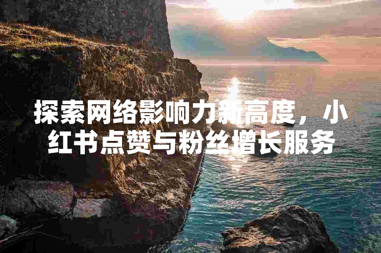 探索网络影响力新高度，小红书点赞与粉丝增长服务，为您的社交账号注入活力。