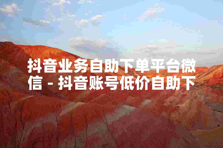 抖音业务自助下单平台微信 - 抖音账号低价自助下单平台
