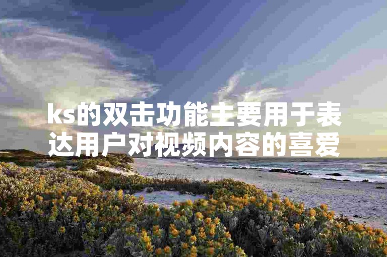 ks的双击功能主要用于表达用户对视频内容的喜爱和支持，通过点赞来增加视频的热度和曝光度。
