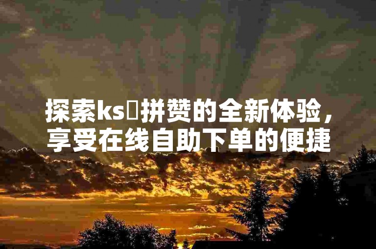 探索ks咗拼赞的全新体验，享受在线自助下单的便捷服务，成为抖音上最受欢迎的内容创作者。