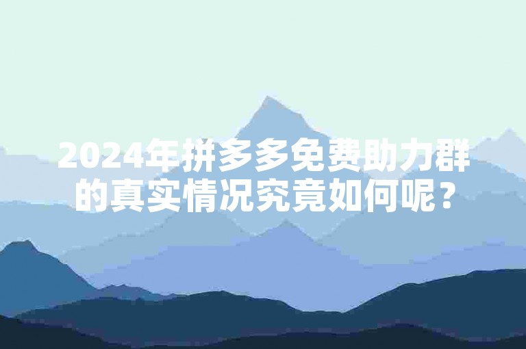 2024年拼多多免费助力群的真实情况究竟如何呢？