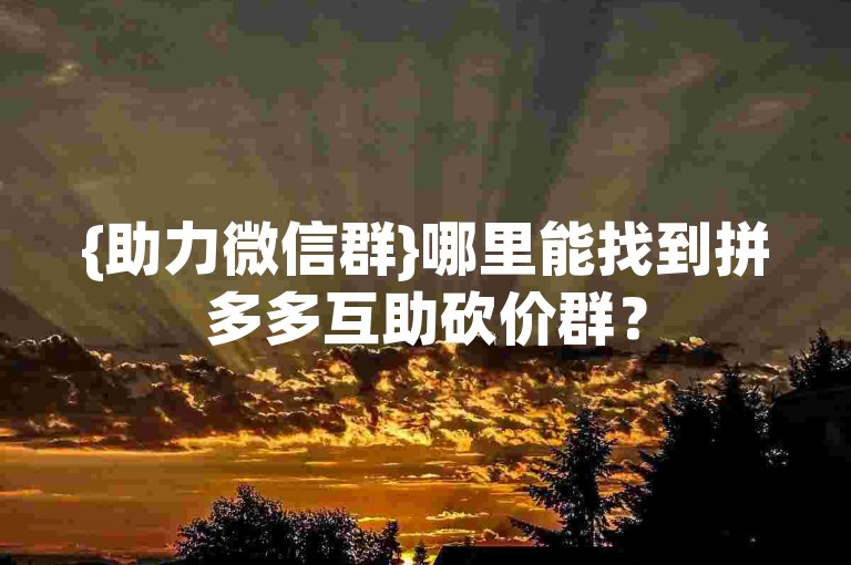 {助力微信群}哪里能找到拼多多互助砍价群？