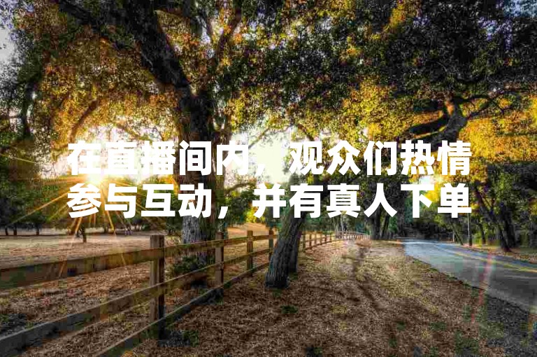 在直播间内，观众们热情参与互动，并有真人下单购买商品；同时，微博账号的买卖活动也在商城中进行。
