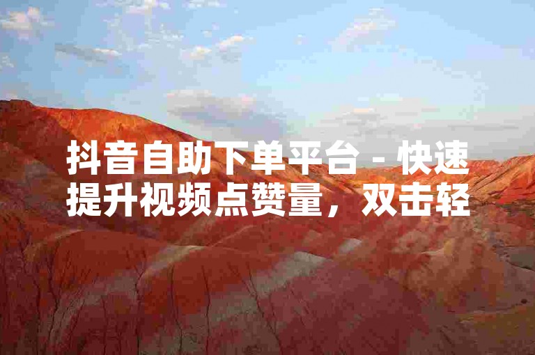 抖音自助下单平台 - 快速提升视频点赞量，双击轻松涨十个。