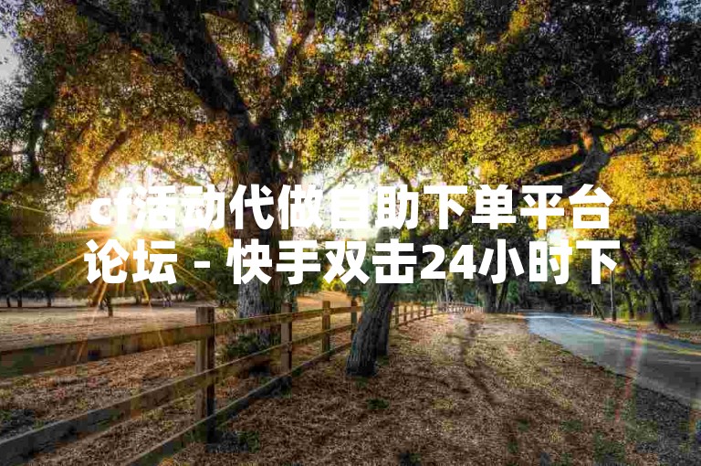 cf活动代做自助下单平台论坛 - 快手双击24小时下单网站，是一个提供便捷服务的平台。