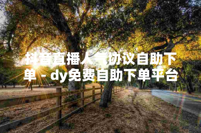 抖音直播人气协议自助下单 - dy免费自助下单平台在线
