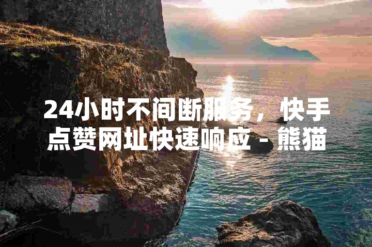 24小时不间断服务，快手点赞网址快速响应 - 熊猫业务下单平台，小额投资大回报！