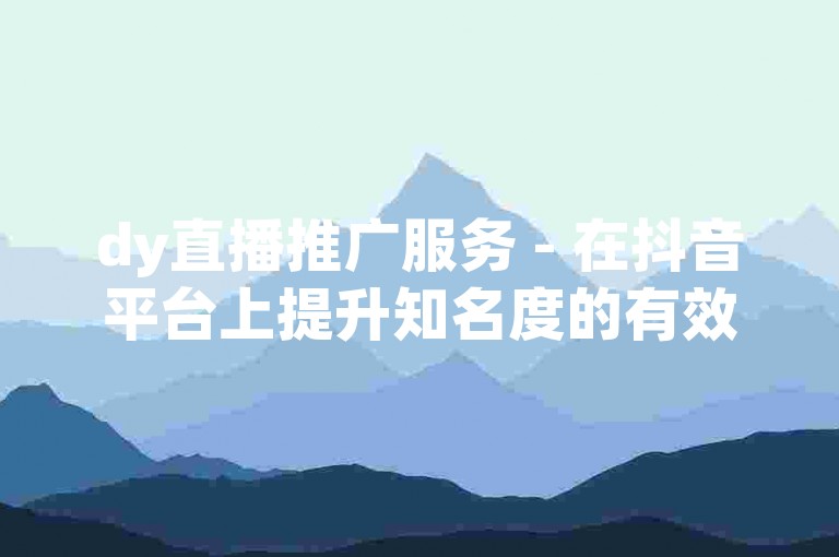 dy直播推广服务 - 在抖音平台上提升知名度的有效途径