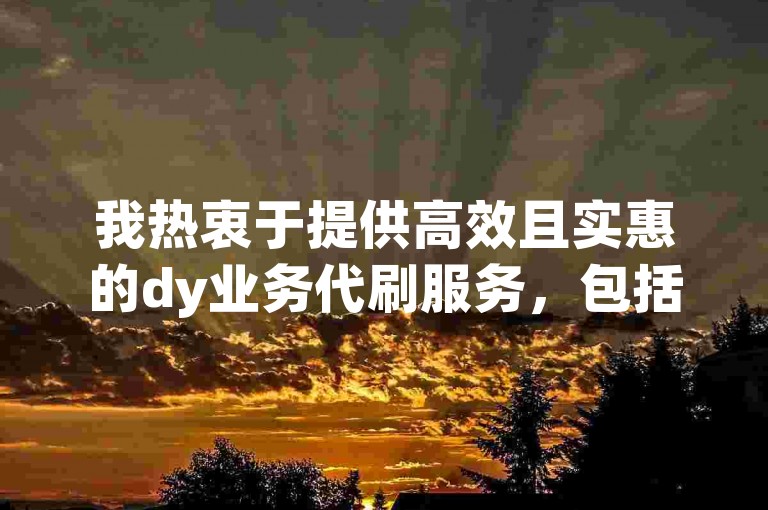 我热衷于提供高效且实惠的dy业务代刷服务，包括qq评论和自定义留言。