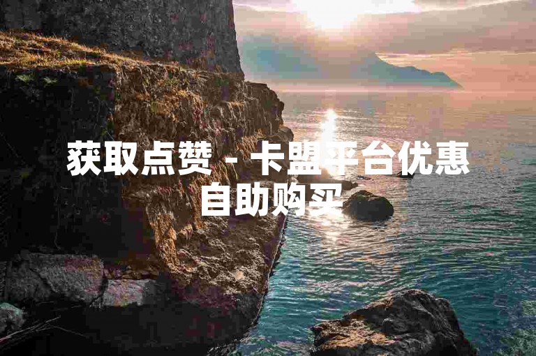 获取点赞 - 卡盟平台优惠自助购买