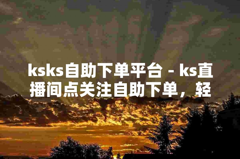 ksks自助下单平台 - ks直播间点关注自助下单，轻松实现一键操作。