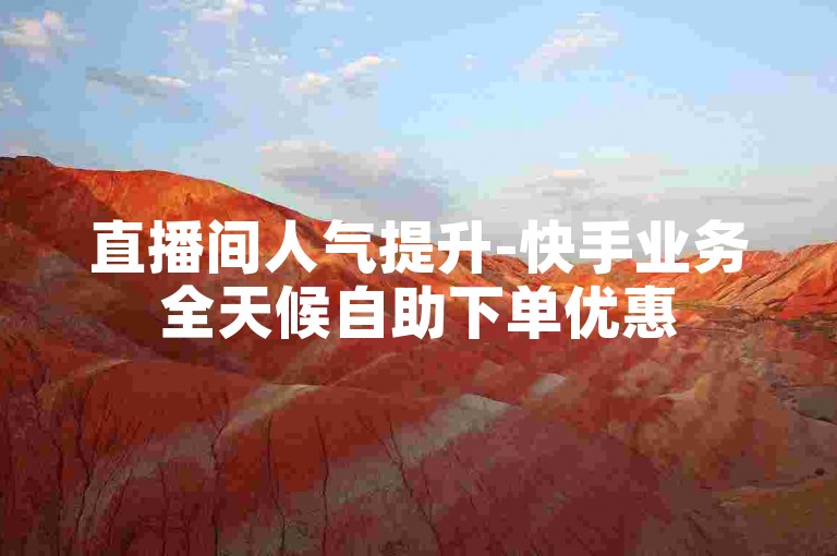 直播间人气提升-快手业务全天候自助下单优惠
