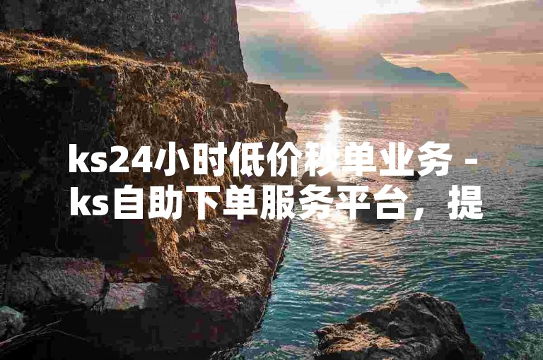 ks24小时低价秒单业务 - ks自助下单服务平台，提供全天候不间断的优惠购物体验。