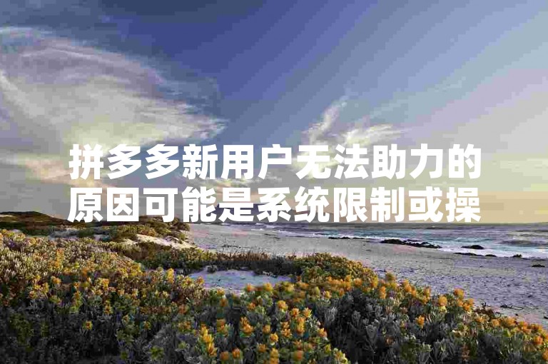 拼多多新用户无法助力的原因可能是系统限制或操作不当。
