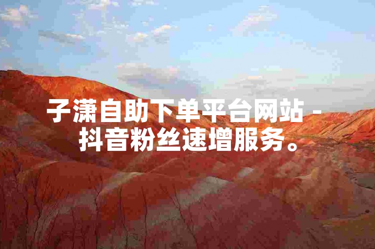 子潇自助下单平台网站 - 抖音粉丝速增服务。