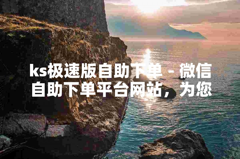 ks极速版自助下单 - 微信自助下单平台网站，为您提供便捷的在线下单服务。