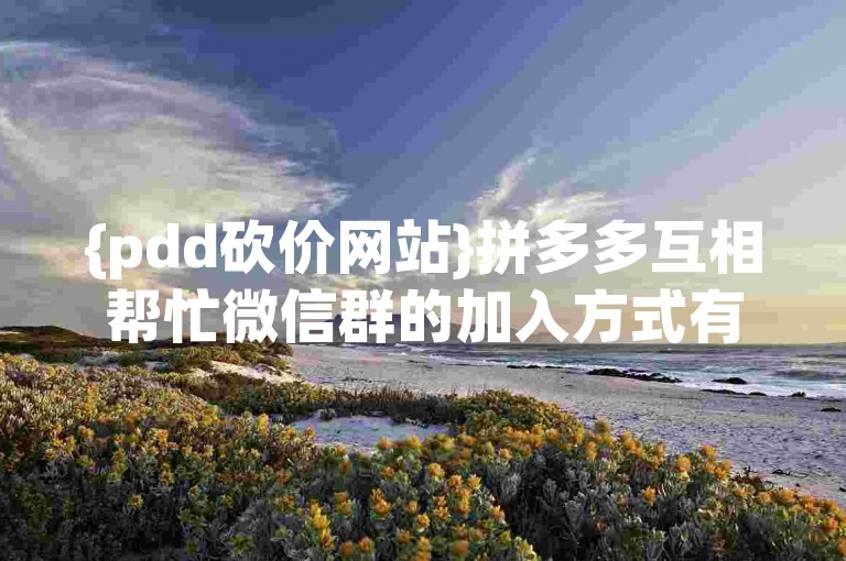 {pdd砍价网站}拼多多互相帮忙微信群的加入方式有哪些？