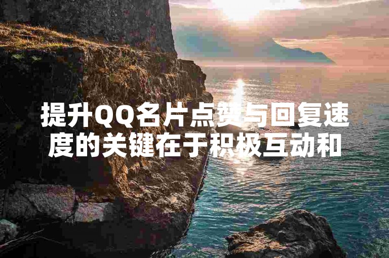 提升QQ名片点赞与回复速度的关键在于积极互动和优质内容分享。