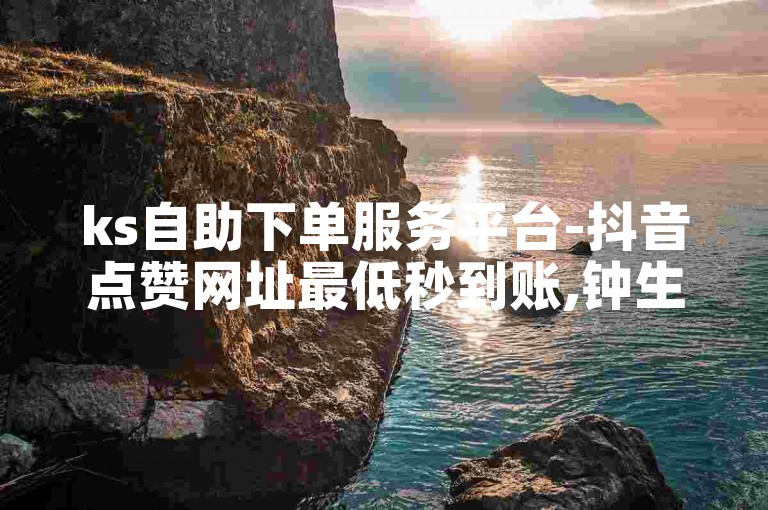 ks自助下单服务平台-抖音点赞网址最低秒到账,钟生明现在还是顺丰副总吗