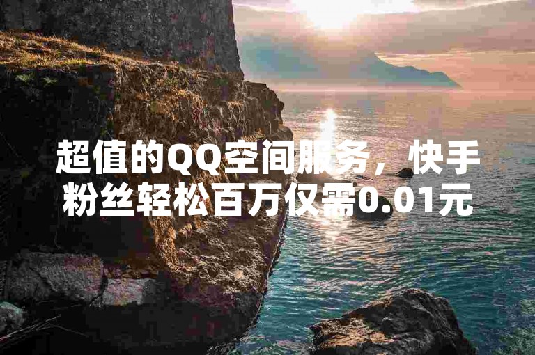 超值的QQ空间服务，快手粉丝轻松百万仅需0.01元，小白龙马山肥的大地房产装修网站提供Ks秒赞点赞服务，刷QQ空间访客量的网址一万元探索无界。