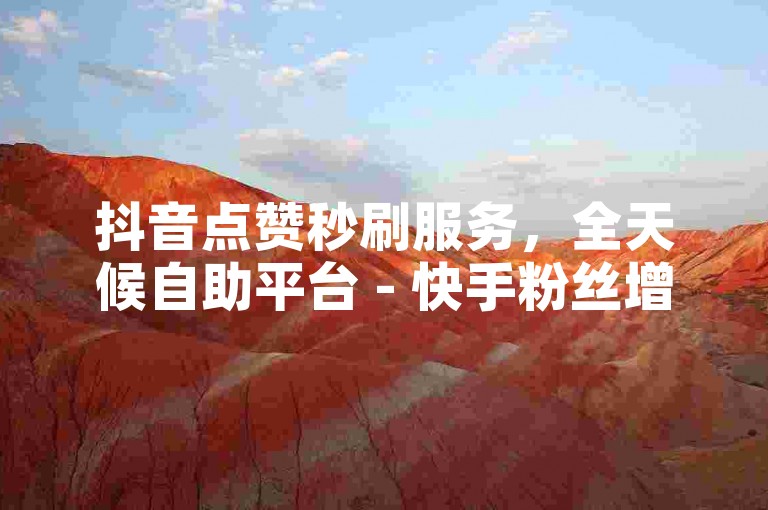 抖音点赞秒刷服务，全天候自助平台 - 快手粉丝增长助手，全网最低价代刷网站推荐。